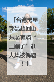 台湾男星郭品超回山东老家骑“三蹦子”赶大集被偶遇！