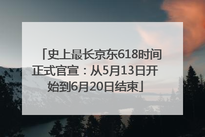 史上最长京东618时间正式官宣：从5月13日开始到6月20日结束