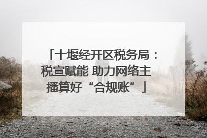 十堰经开区税务局：税宣赋能 助力网络主播算好“合规账”