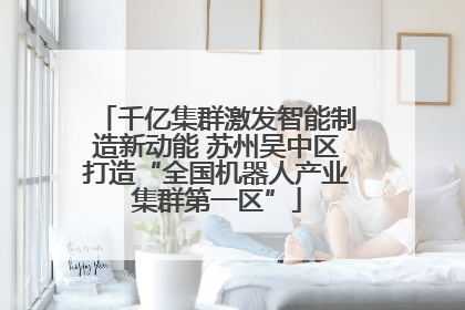 千亿集群激发智能制造新动能 苏州吴中区打造“全国机器人产业集群第一区”