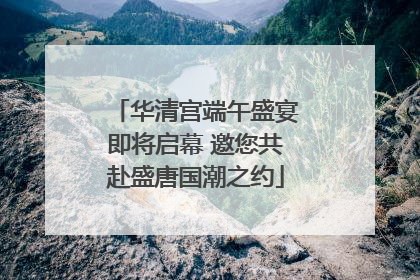 华清宫端午盛宴即将启幕 邀您共赴盛唐国潮之约