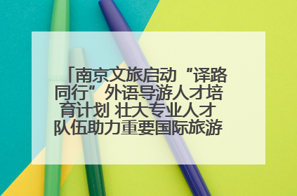 南京文旅启动“译路同行”外语导游人才培育计划 壮大专业人才队伍助力重要国际旅游目的地建设