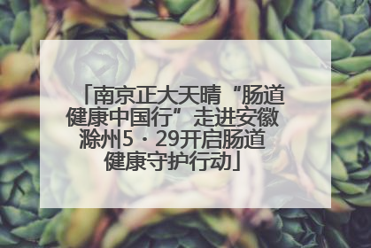 南京正大天晴“肠道健康中国行”走进安徽滁州5・29开启肠道健康守护行动