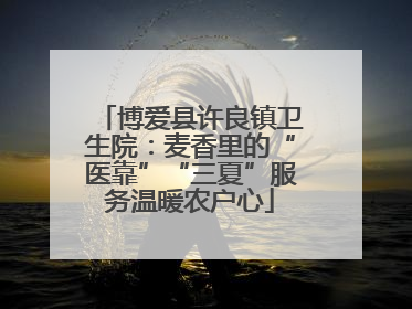 博爱县许良镇卫生院：麦香里的“医靠”“三夏”服务温暖农户心