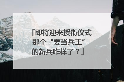 即将迎来授衔仪式 那个“要当兵王”的新兵咋样了？
