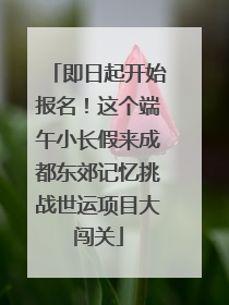 即日起开始报名！这个端午小长假来成都东郊记忆挑战世运项目大闯关