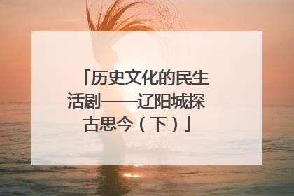 历史文化的民生活剧——辽阳城探古思今（下）