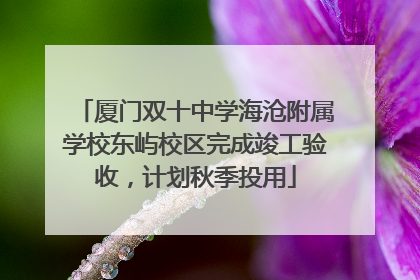 厦门双十中学海沧附属学校东屿校区完成竣工验收，计划秋季投用