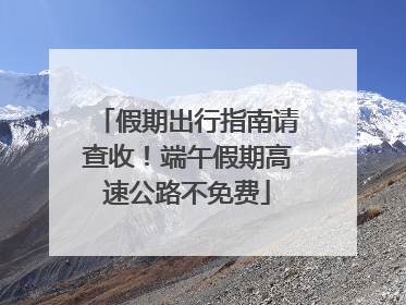 假期出行指南请查收！端午假期高速公路不免费