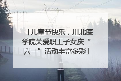 儿童节快乐，川北医学院关爱职工子女庆“六一”活动丰富多彩