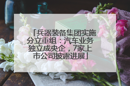 兵器装备集团实施分立重组：汽车业务独立成央企，7家上市公司披露进展
