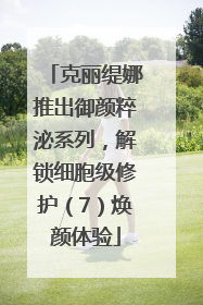 克丽缇娜推出御颜粹泌系列，解锁细胞级修护（7）焕颜体验