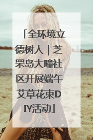 全环境立德树人｜芝罘岛大疃社区开展端午艾草花束DIY活动