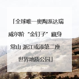 全球唯一奥陶系达瑞威尔阶“金钉子”藏身常山 浙江或添第二座世界地质公园