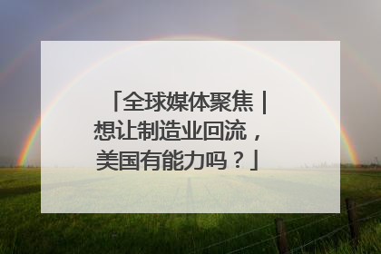 全球媒体聚焦｜想让制造业回流，美国有能力吗？