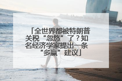 全世界都被特朗普关税“忽悠”了？知名经济学家提出一条“多赢”建议