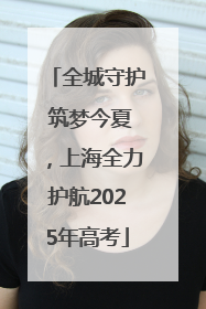 全城守护 筑梦今夏,上海全力护航2025年高考