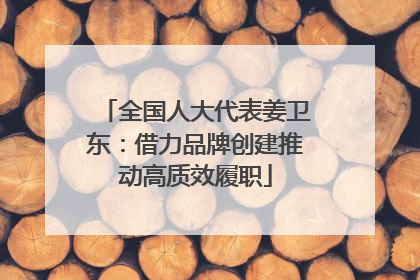 全国人大代表姜卫东：借力品牌创建推动高质效履职