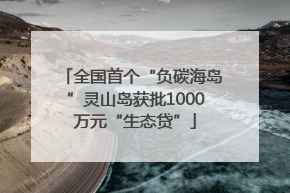 全国首个“负碳海岛”灵山岛获批1000万元“生态贷”