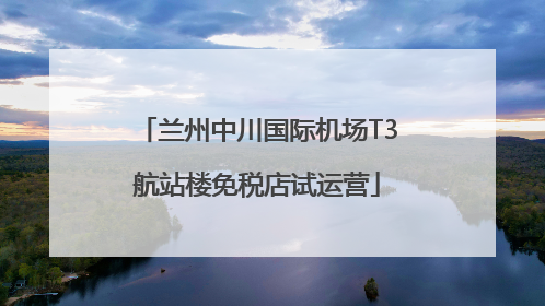 兰州中川国际机场T3航站楼免税店试运营