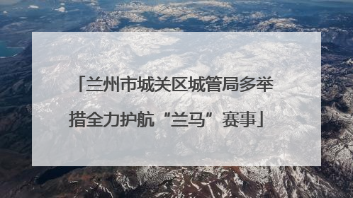 兰州市城关区城管局多举措全力护航“兰马”赛事