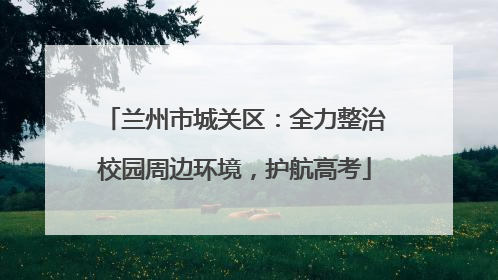 兰州市城关区：全力整治校园周边环境，护航高考