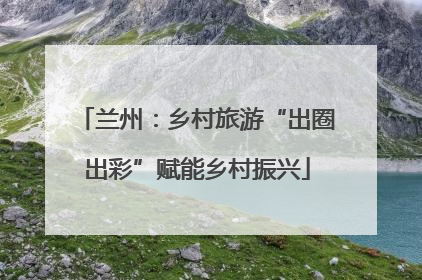 兰州：乡村旅游“出圈出彩”赋能乡村振兴