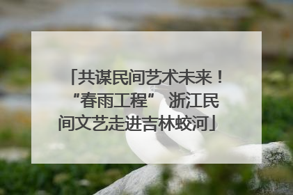 共谋民间艺术未来！“春雨工程” 浙江民间文艺走进吉林蛟河