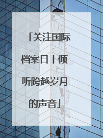 关注国际档案日丨倾听跨越岁月的声音