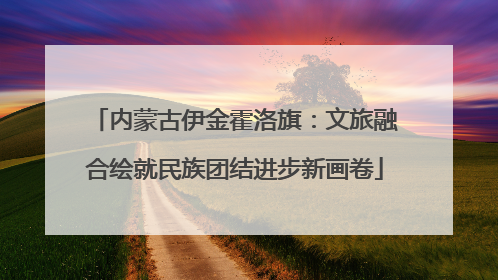 内蒙古伊金霍洛旗：文旅融合绘就民族团结进步新画卷