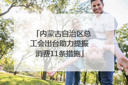 内蒙古自治区总工会出台助力提振消费11条措施