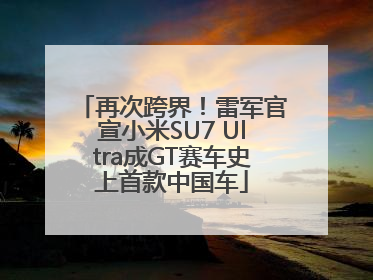 再次跨界！雷军官宣小米SU7 Ultra成GT赛车史上首款中国车