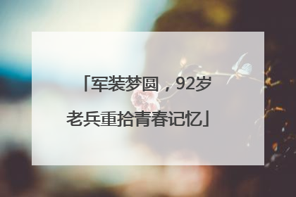 军装梦圆，92岁老兵重拾青春记忆