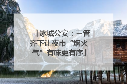 冰城公安：三管齐下让夜市“烟火气”有味更有序