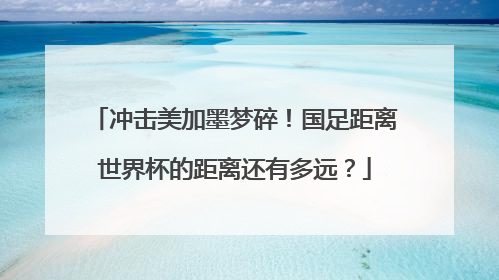 冲击美加墨梦碎！国足距离世界杯的距离还有多远？
