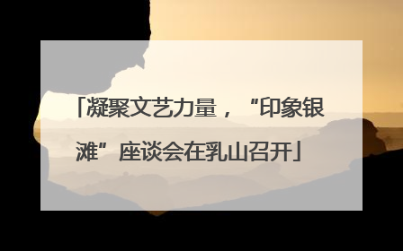 凝聚文艺力量，“印象银滩”座谈会在乳山召开