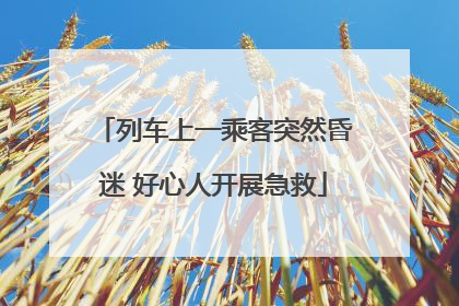 列车上一乘客突然昏迷 好心人开展急救