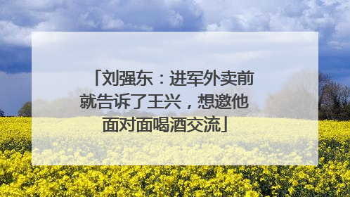 刘强东：进军外卖前就告诉了王兴，想邀他面对面喝酒交流