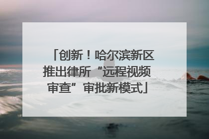 创新！哈尔滨新区推出律所“远程视频审查”审批新模式
