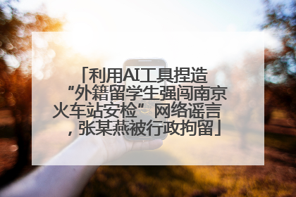 利用AI工具捏造 “外籍留学生强闯南京火车站安检”网络谣言，张某燕被行政拘留