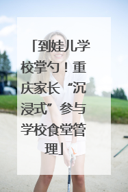 到娃儿学校掌勺！重庆家长“沉浸式”参与学校食堂管理