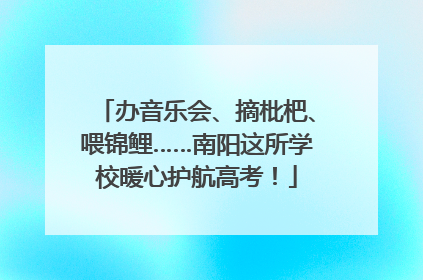 办音乐会、摘枇杷、喂锦鲤……南阳这所学校暖心护航高考！