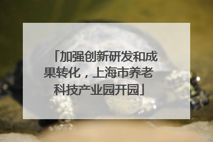 加强创新研发和成果转化，上海市养老科技产业园开园