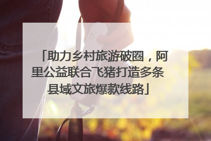 助力乡村旅游破圈，阿里公益联合飞猪打造多条县域文旅爆款线路