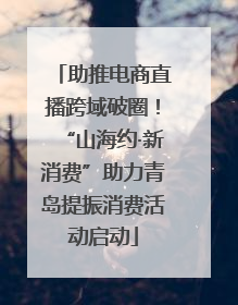 助推电商直播跨域破圈！“山海约·新消费”助力青岛提振消费活动启动