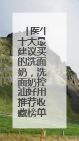 医生十大最建议买的洗面奶，洗面奶控油好用推荐收藏榜单？