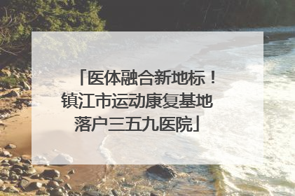 医体融合新地标！镇江市运动康复基地落户三五九医院