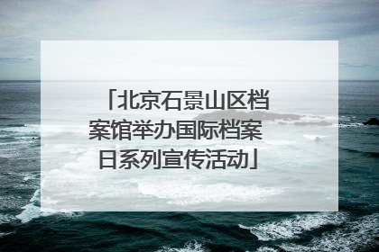 北京石景山区档案馆举办国际档案日系列宣传活动