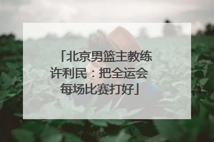 北京男篮主教练许利民：把全运会每场比赛打好