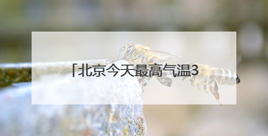 北京今天最高气温34℃，山区阵风六七级，外出注意防暑防晒